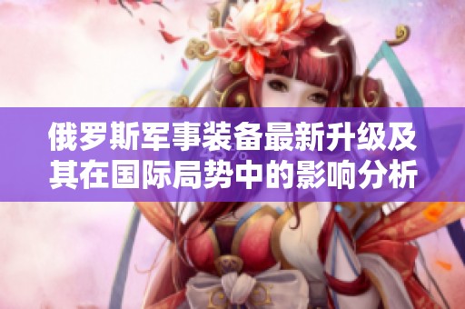 俄罗斯军事装备最新升级及其在国际局势中的影响分析