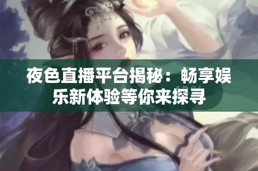 夜色直播平台揭秘：畅享娱乐新体验等你来探寻