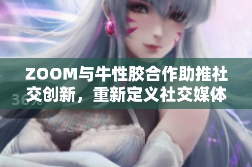 ZOOM与牛性胶合作助推社交创新，重新定义社交媒体体验