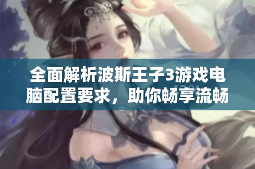 全面解析波斯王子3游戏电脑配置要求，助你畅享流畅体验秘诀