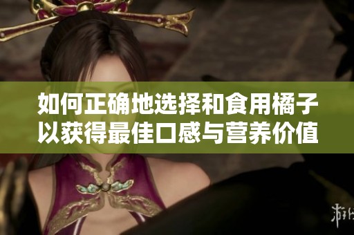 如何正确地选择和食用橘子以获得最佳口感与营养价值