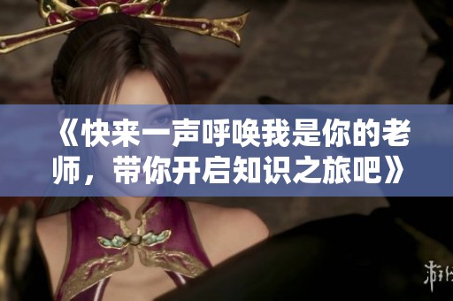 《快来一声呼唤我是你的老师，带你开启知识之旅吧》