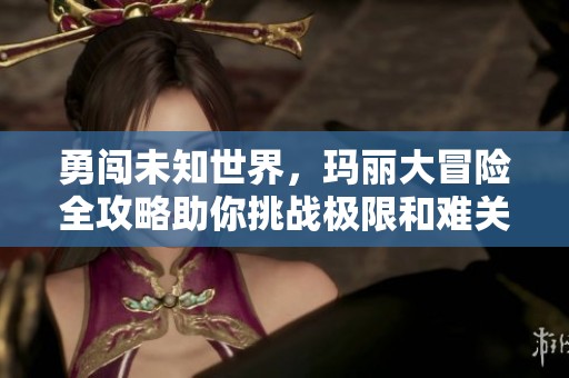 勇闯未知世界，玛丽大冒险全攻略助你挑战极限和难关！