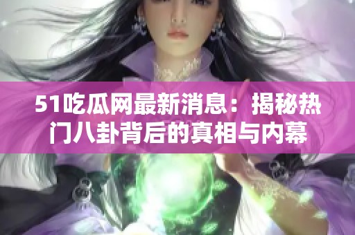 51吃瓜网最新消息：揭秘热门八卦背后的真相与内幕