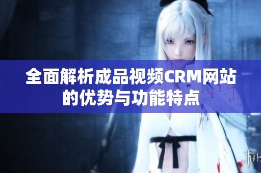 全面解析成品视频CRM网站的优势与功能特点