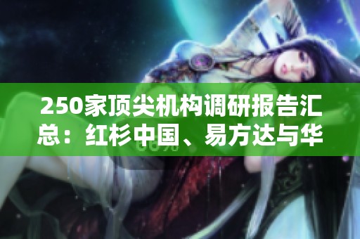 250家顶尖机构调研报告汇总：红杉中国、易方达与华夏基金等展现投资趋势
