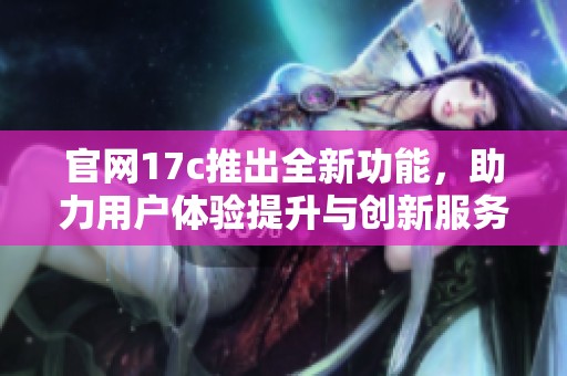 官网17c推出全新功能，助力用户体验提升与创新服务