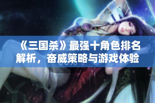 《三国杀》最强十角色排名解析，奋威策略与游戏体验分享