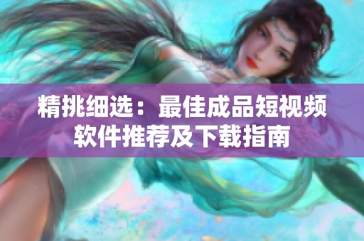 精挑细选：最佳成品短视频软件推荐及下载指南