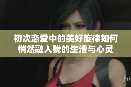 初次恋爱中的美好旋律如何悄然融入我的生活与心灵