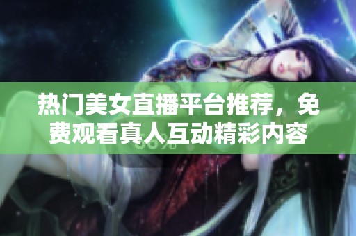 热门美女直播平台推荐，免费观看真人互动精彩内容