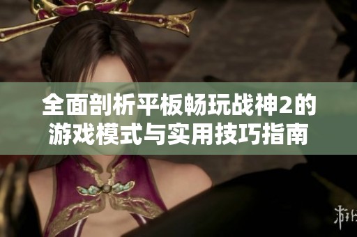 全面剖析平板畅玩战神2的游戏模式与实用技巧指南
