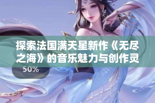 探索法国满天星新作《无尽之海》的音乐魅力与创作灵感
