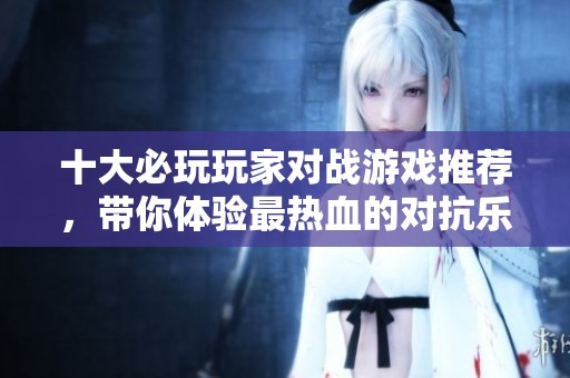 十大必玩玩家对战游戏推荐，带你体验最热血的对抗乐趣