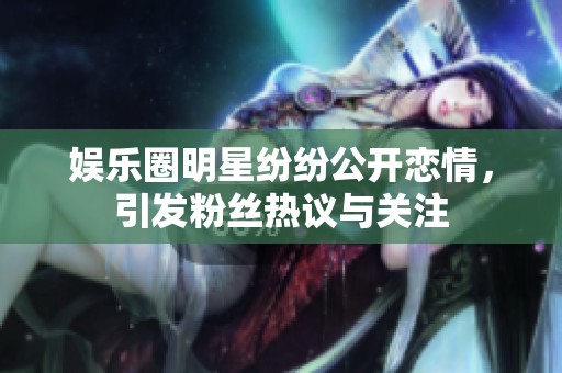 娱乐圈明星纷纷公开恋情，引发粉丝热议与关注