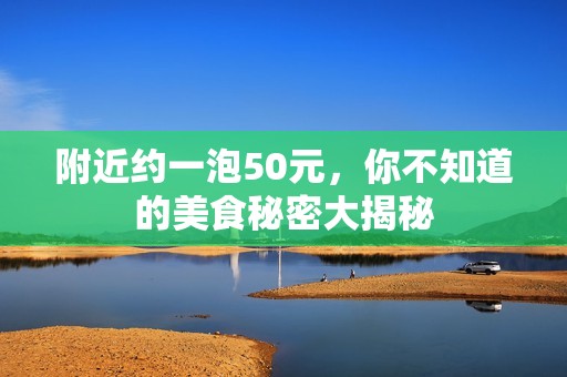 附近约一泡50元，你不知道的美食秘密大揭秘