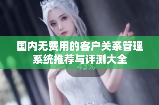 国内无费用的客户关系管理系统推荐与评测大全