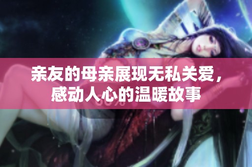 亲友的母亲展现无私关爱，感动人心的温暖故事