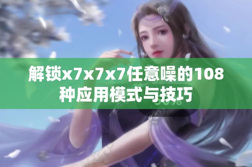 解锁x7x7x7任意噪的108种应用模式与技巧