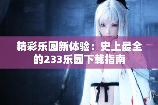 精彩乐园新体验：史上最全的233乐园下载指南