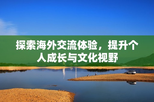 探索海外交流体验，提升个人成长与文化视野