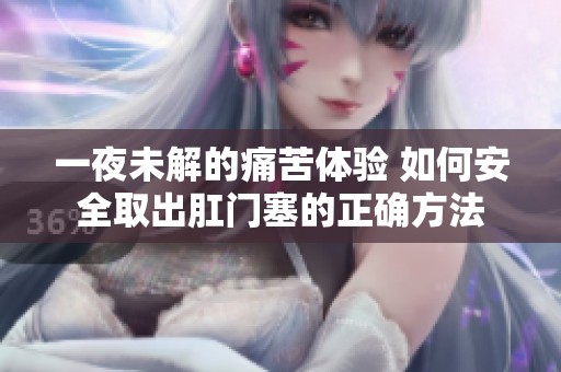一夜未解的痛苦体验 如何安全取出肛门塞的正确方法