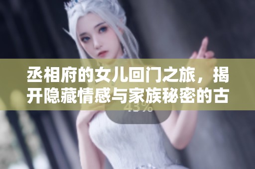 丞相府的女儿回门之旅，揭开隐藏情感与家族秘密的古言故事