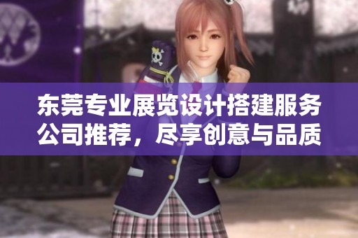 东莞专业展览设计搭建服务公司推荐，尽享创意与品质保障