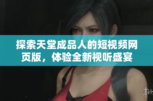探索天堂成品人的短视频网页版，体验全新视听盛宴