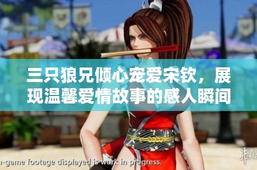 三只狼兄倾心宠爱宋钦，展现温馨爱情故事的感人瞬间