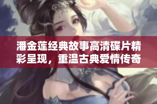 潘金莲经典故事高清碟片精彩呈现，重温古典爱情传奇