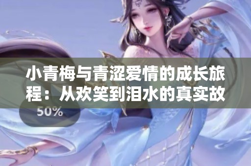 小青梅与青涩爱情的成长旅程：从欢笑到泪水的真实故事