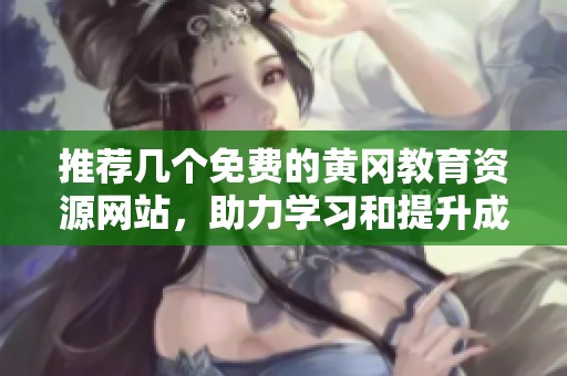 推荐几个免费的黄冈教育资源网站，助力学习和提升成绩