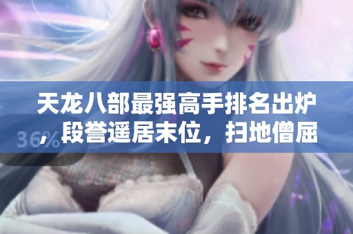 天龙八部最强高手排名出炉，段誉遥居末位，扫地僧屈居第二，第一高手悬念揭晓