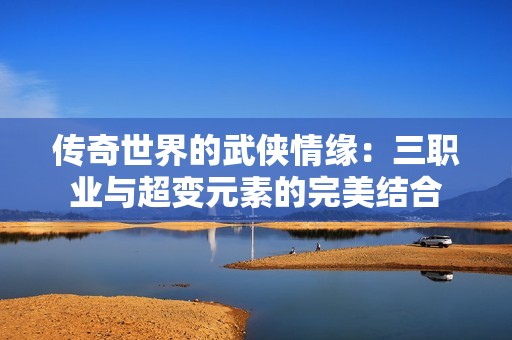 传奇世界的武侠情缘：三职业与超变元素的完美结合