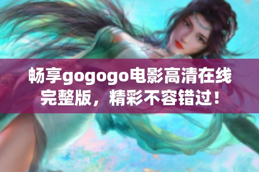 畅享gogogo电影高清在线完整版，精彩不容错过！