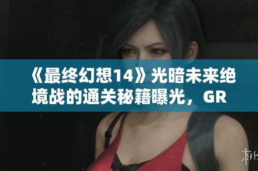《最终幻想14》光暗未来绝境战的通关秘籍曝光，GRIND攻略队重磅发布