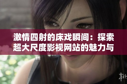 激情四射的床戏瞬间：探索超大尺度影视网站的魅力与禁忌