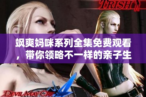 飒爽妈咪系列全集免费观看，带你领略不一样的亲子生活