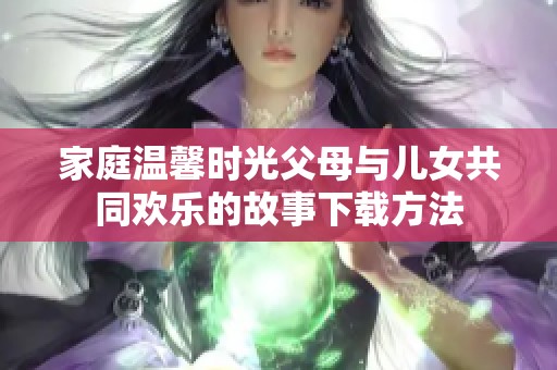家庭温馨时光父母与儿女共同欢乐的故事下载方法