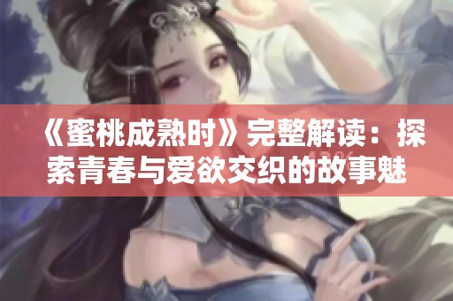《蜜桃成熟时》完整解读：探索青春与爱欲交织的故事魅力