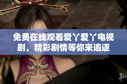 免费在线观看爱丫爱丫电视剧，精彩剧情等你来追逐