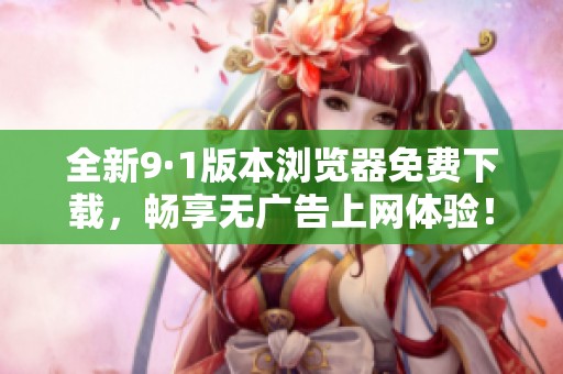 全新9·1版本浏览器免费下载，畅享无广告上网体验！