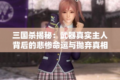 三国杀揭秘：武器真实主人背后的悲惨命运与抛弃真相
