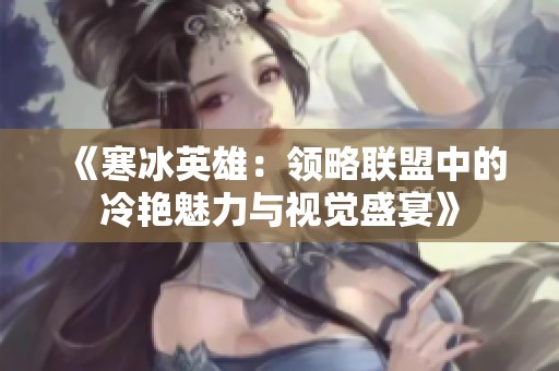 《寒冰英雄：领略联盟中的冷艳魅力与视觉盛宴》