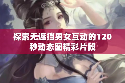 探索无遮挡男女互动的120秒动态图精彩片段
