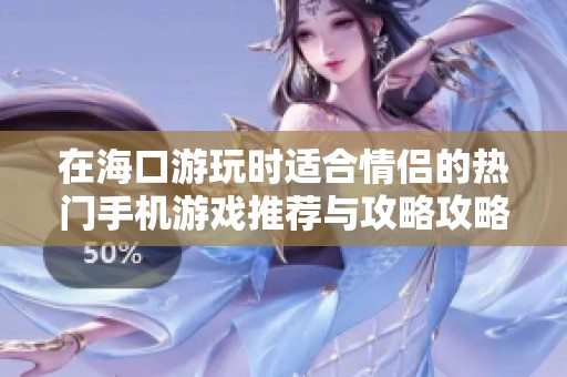 在海口游玩时适合情侣的热门手机游戏推荐与攻略攻略分享
