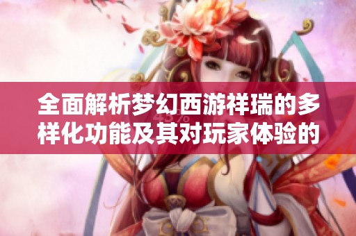 全面解析梦幻西游祥瑞的多样化功能及其对玩家体验的深远影响