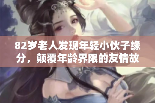 82岁老人发现年轻小伙子缘分，颠覆年龄界限的友情故事