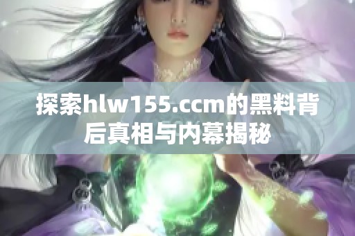 探索hlw155.ccm的黑料背后真相与内幕揭秘